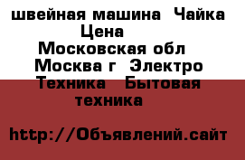 швейная машина “Чайка 3“ › Цена ­ 2 000 - Московская обл., Москва г. Электро-Техника » Бытовая техника   